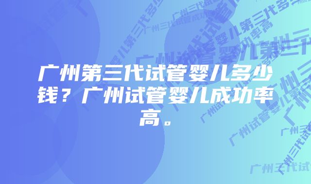 广州第三代试管婴儿多少钱？广州试管婴儿成功率高。