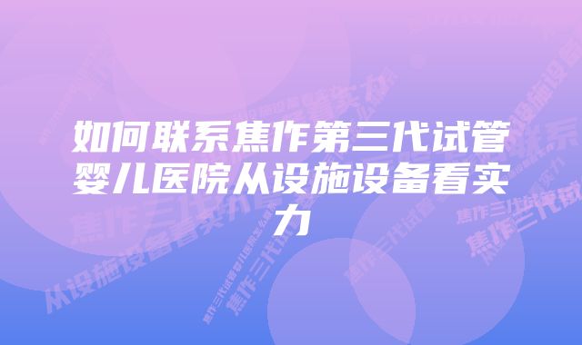 如何联系焦作第三代试管婴儿医院从设施设备看实力