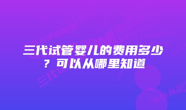 三代试管婴儿的费用多少？可以从哪里知道