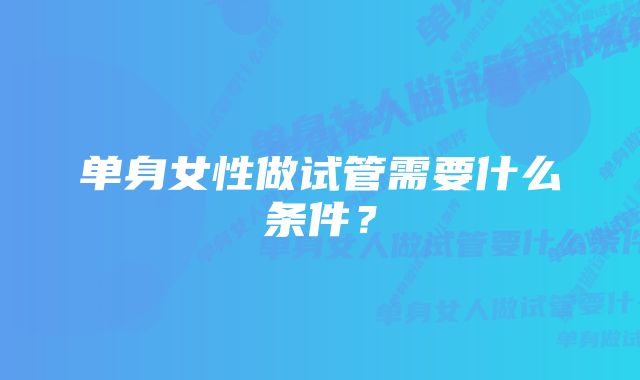 单身女性做试管需要什么条件？