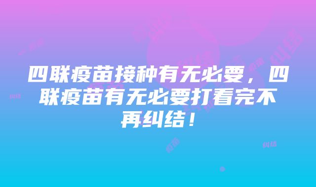 四联疫苗接种有无必要，四联疫苗有无必要打看完不再纠结！