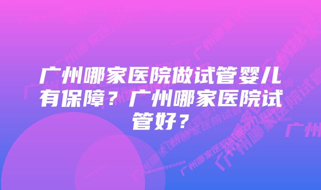 广州哪家医院做试管婴儿有保障？广州哪家医院试管好？