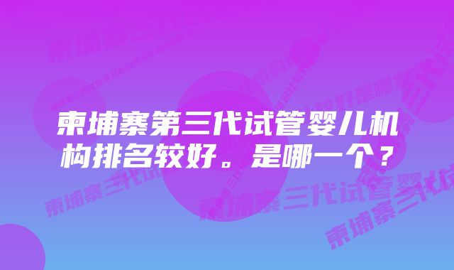 柬埔寨第三代试管婴儿机构排名较好。是哪一个？