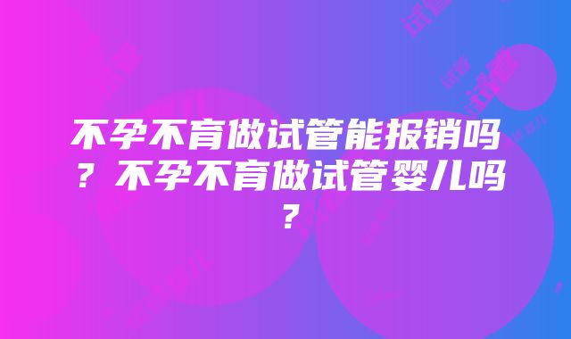 不孕不育做试管能报销吗？不孕不育做试管婴儿吗？