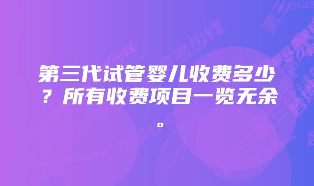 第三代试管婴儿收费多少？所有收费项目一览无余。