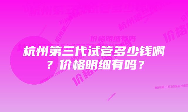 杭州第三代试管多少钱啊？价格明细有吗？