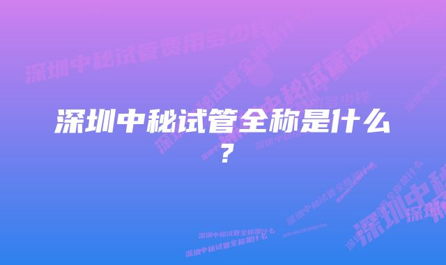 深圳中秘试管全称是什么？