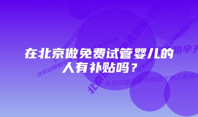 在北京做免费试管婴儿的人有补贴吗？