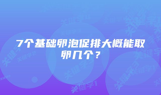 7个基础卵泡促排大概能取卵几个？