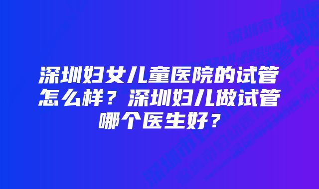 深圳妇女儿童医院的试管怎么样？深圳妇儿做试管哪个医生好？