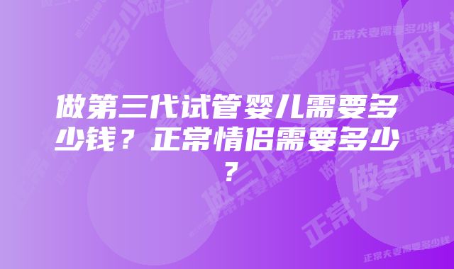 做第三代试管婴儿需要多少钱？正常情侣需要多少？