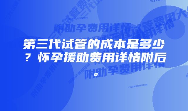 第三代试管的成本是多少？怀孕援助费用详情附后。