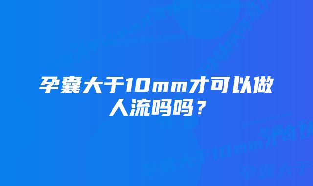 孕囊大于10mm才可以做人流吗吗？