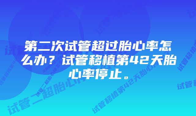 第二次试管超过胎心率怎么办？试管移植第42天胎心率停止。