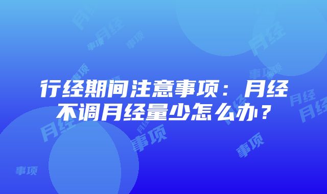 行经期间注意事项：月经不调月经量少怎么办？