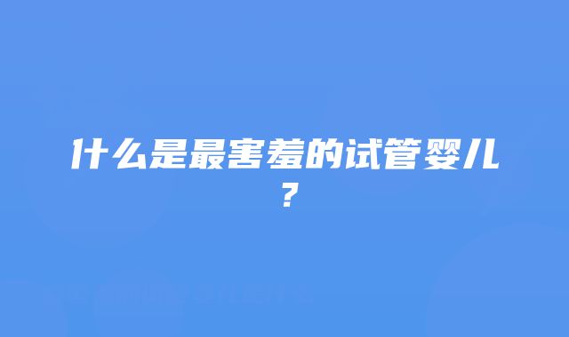 什么是最害羞的试管婴儿？