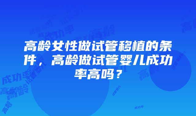 高龄女性做试管移植的条件，高龄做试管婴儿成功率高吗？