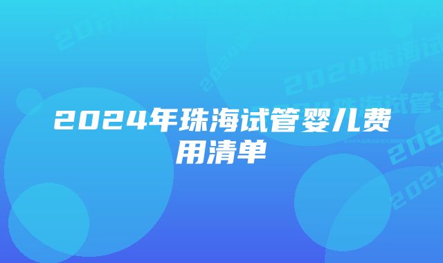 2024年珠海试管婴儿费用清单