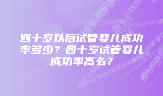 四十岁以后试管婴儿成功率多少？四十岁试管婴儿成功率高么？