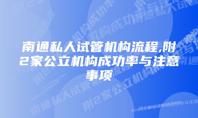 南通私人试管机构流程,附2家公立机构成功率与注意事项