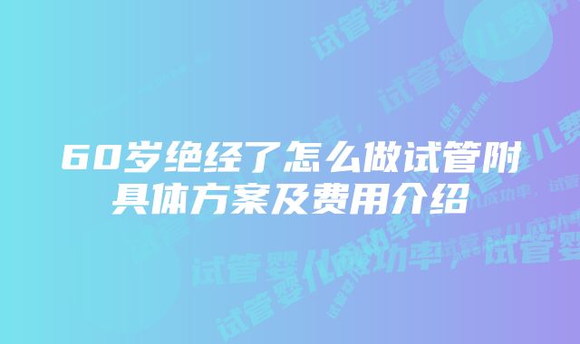 60岁绝经了怎么做试管附具体方案及费用介绍