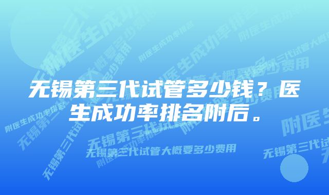 无锡第三代试管多少钱？医生成功率排名附后。