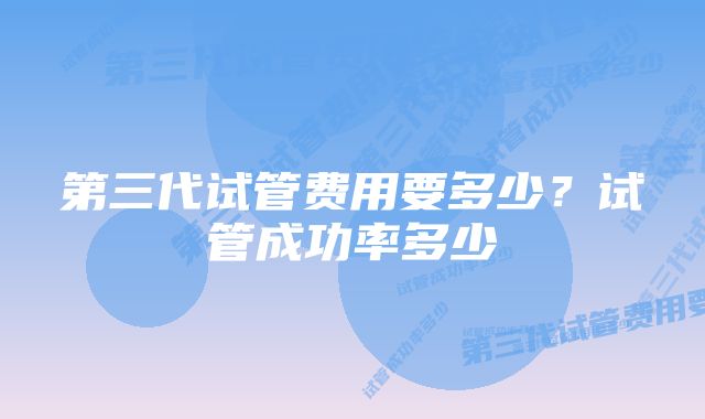 第三代试管费用要多少？试管成功率多少