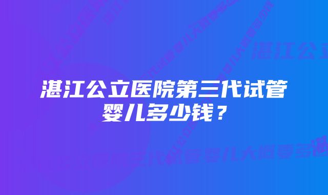 湛江公立医院第三代试管婴儿多少钱？