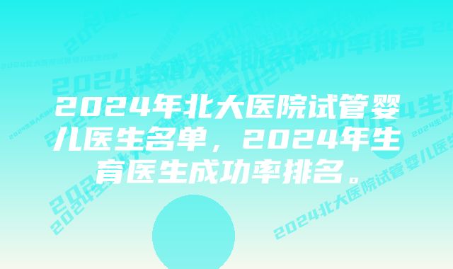 2024年北大医院试管婴儿医生名单，2024年生育医生成功率排名。