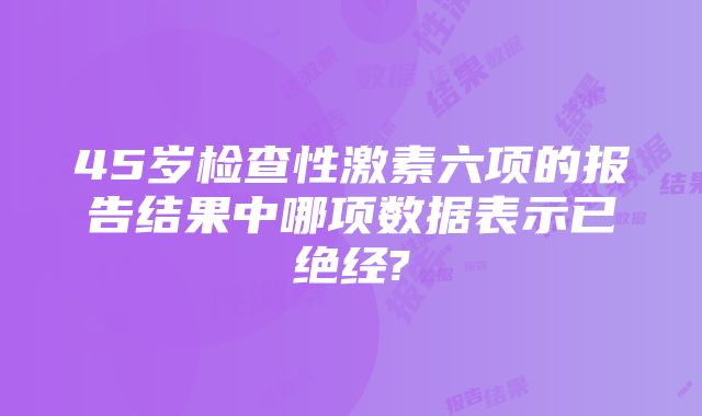 45岁检查性激素六项的报告结果中哪项数据表示已绝经?