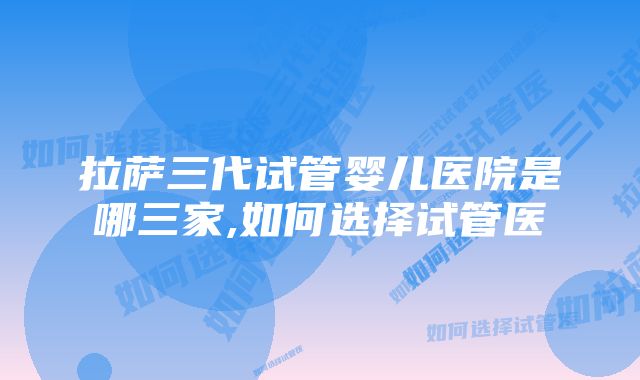 拉萨三代试管婴儿医院是哪三家,如何选择试管医