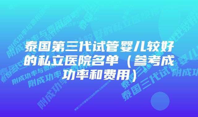 泰国第三代试管婴儿较好的私立医院名单（参考成功率和费用）