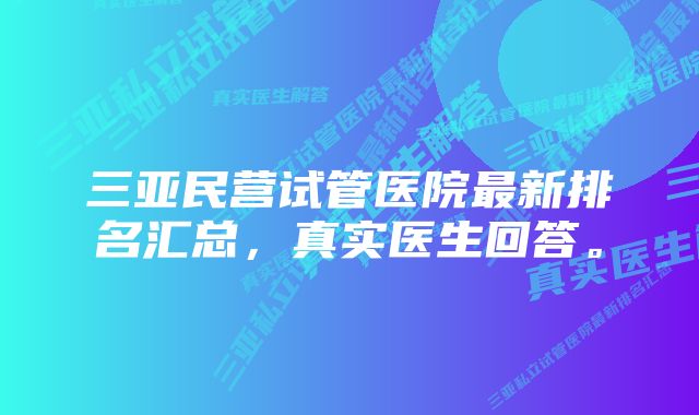 三亚民营试管医院最新排名汇总，真实医生回答。