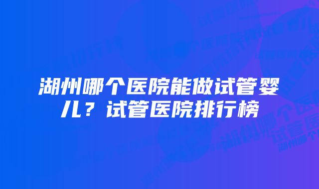 湖州哪个医院能做试管婴儿？试管医院排行榜