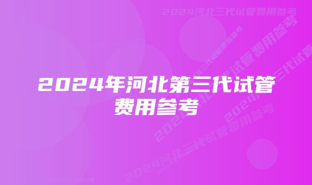 2024年河北第三代试管费用参考