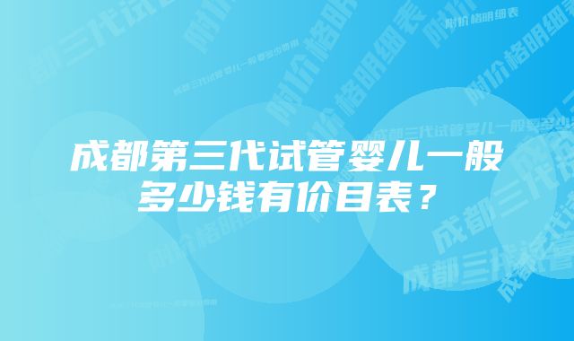 成都第三代试管婴儿一般多少钱有价目表？