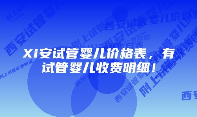 Xi安试管婴儿价格表，有试管婴儿收费明细！