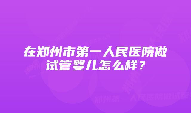 在郑州市第一人民医院做试管婴儿怎么样？