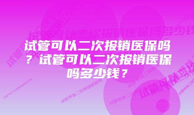 试管可以二次报销医保吗？试管可以二次报销医保吗多少钱？