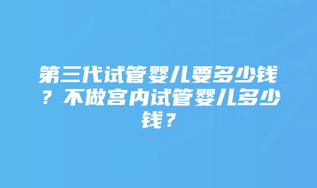 第三代试管婴儿要多少钱？不做宫内试管婴儿多少钱？