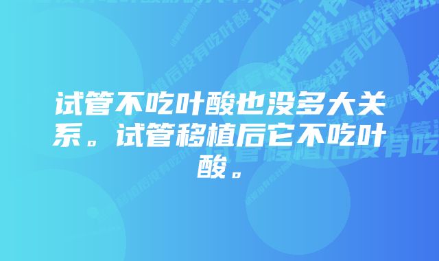 试管不吃叶酸也没多大关系。试管移植后它不吃叶酸。