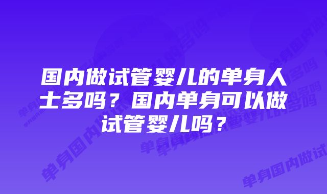 国内做试管婴儿的单身人士多吗？国内单身可以做试管婴儿吗？