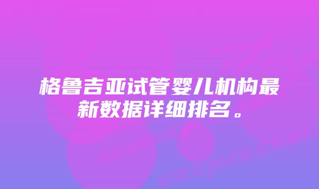 格鲁吉亚试管婴儿机构最新数据详细排名。