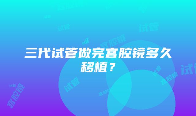 三代试管做完宫腔镜多久移植？