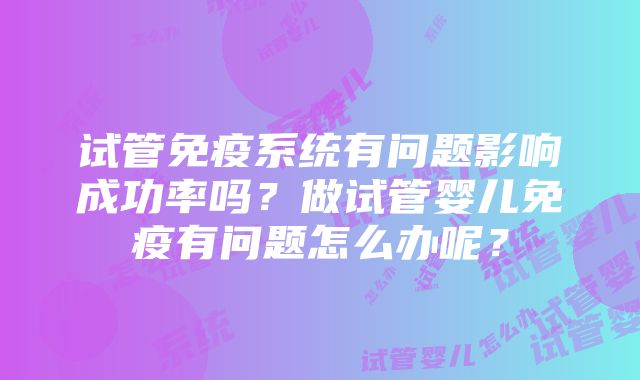 试管免疫系统有问题影响成功率吗？做试管婴儿免疫有问题怎么办呢？