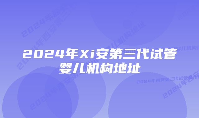 2024年Xi安第三代试管婴儿机构地址