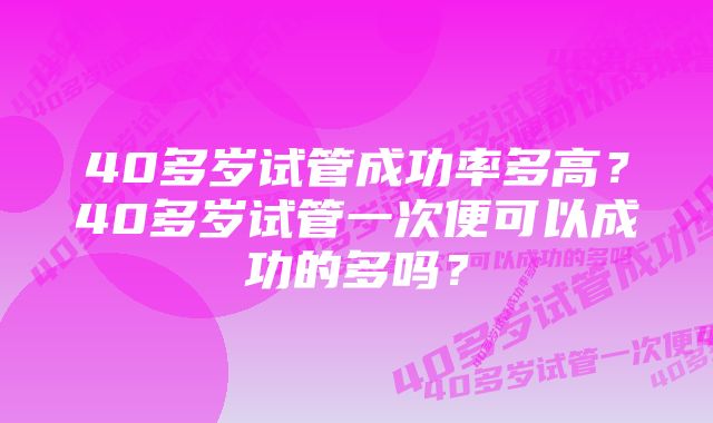 40多岁试管成功率多高？40多岁试管一次便可以成功的多吗？