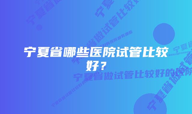 宁夏省哪些医院试管比较好？