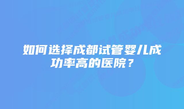 如何选择成都试管婴儿成功率高的医院？