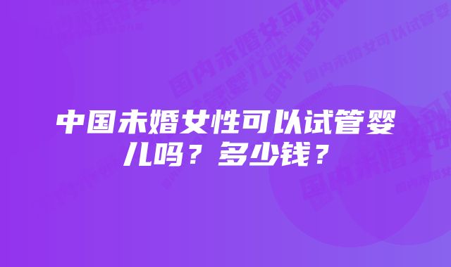 中国未婚女性可以试管婴儿吗？多少钱？